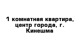 1-комнатная квартира, центр города, г. Кинешма